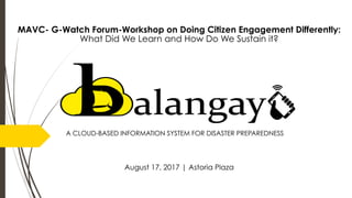 August 17, 2017 | Astoria Plaza 
MAVC- G-Watch Forum-Workshop on Doing Citizen Engagement Differently:
What Did We Learn and How Do We Sustain it? 
A CLOUD-BASED INFORMATION SYSTEM FOR DISASTER PREPAREDNESS
 