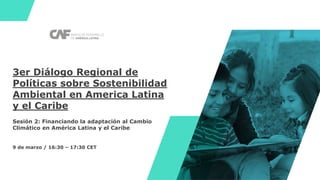 3er Diálogo Regional de
Políticas sobre Sostenibilidad
Ambiental en America Latina
y el Caribe
Sesión 2: Financiando la adaptación al Cambio
Climático en América Latina y el Caribe
9 de marzo / 16:30 – 17:30 CET
 