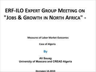 ERF-ILO EXPERT GROUP MEETING ON
"JOBS & GROWTH IN NORTH AFRICA" -
By
Ali Souag
University of Mascara and CREAD Algeria
DECEMBER 14,2019
Measures of Labor Market Outcomes
Case of Algeria
 