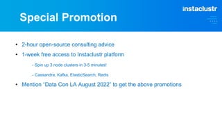 Special Promotion
• 2-hour open-source consulting advice
• 1-week free access to Instaclustr platform
- Spin up 3 node clusters in 3-5 minutes!
- Cassandra, Kafka, ElasticSearch, Redis
• Mention “Data Con LA August 2022” to get the above promotions
 