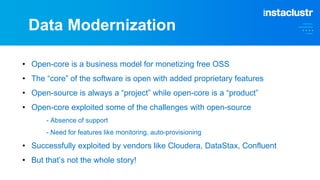 Data Modernization
• Open-core is a business model for monetizing free OSS
• The “core” of the software is open with added proprietary features
• Open-source is always a “project” while open-core is a “product”
• Open-core exploited some of the challenges with open-source
- Absence of support
- Need for features like monitoring, auto-provisioning
• Successfully exploited by vendors like Cloudera, DataStax, Confluent
• But that’s not the whole story!
 