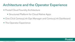 © Copyright 2015 Pivotal. All rights reserved.
Architecture and the Operator Experience
•  Pivotal Cloud Foundry Architecture
•  Structured Platform for Cloud Native Apps
•  One Click CenturyLink Ops Manager and CenturyLink Dashboard
•  The Operator Experience
 