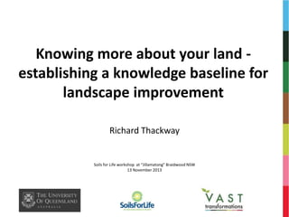 Knowing more about your land -
establishing a knowledge baseline for
landscape improvement
Richard Thackway
Soils for Life workshop at “Jillamatong” Braidwood NSW
13 November 2013
 