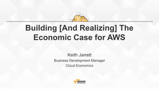 Building [And Realizing] The
Economic Case for AWS
Keith Jarrett
Business Development Manager
Cloud Economics
 