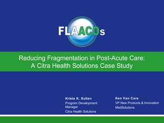 Reducing Fragmentation in Post-Acute Care:
A Citra Health Solutions Case Study
Ken Van Cara
VP New Products & Innovation
MedSolutions
Krista K. Sultan
Program Development
Manager
Citra Health Solutions
 