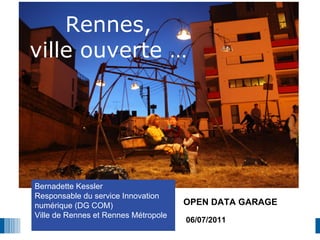 Rennes,
ville ouverte …




Bernadette Kessler
Responsable du service Innovation
numérique (DG COM)                    OPEN DATA GARAGE
Ville de Rennes et Rennes Métropole
                                      06/07/2011
 
