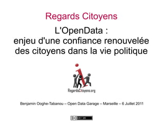 Regards Citoyens
          L'OpenData :
enjeu d'une confiance renouvelée
des citoyens dans la vie politique




 Benjamin Ooghe-Tabanou – Open Data Garage – Marseille – 6 Juillet 2011
 