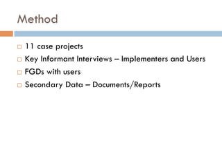Method
¨  11 case projects
¨  Key Informant Interviews – Implementers and Users
¨  FGDs with users
¨  Secondary Data – Documents/Reports
 