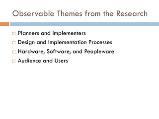 Observable Themes from the Research
¨  Planners and Implementers
¨  Design and Implementation Processes
¨  Hardware, Software, and Peopleware
¨  Audience and Users
 