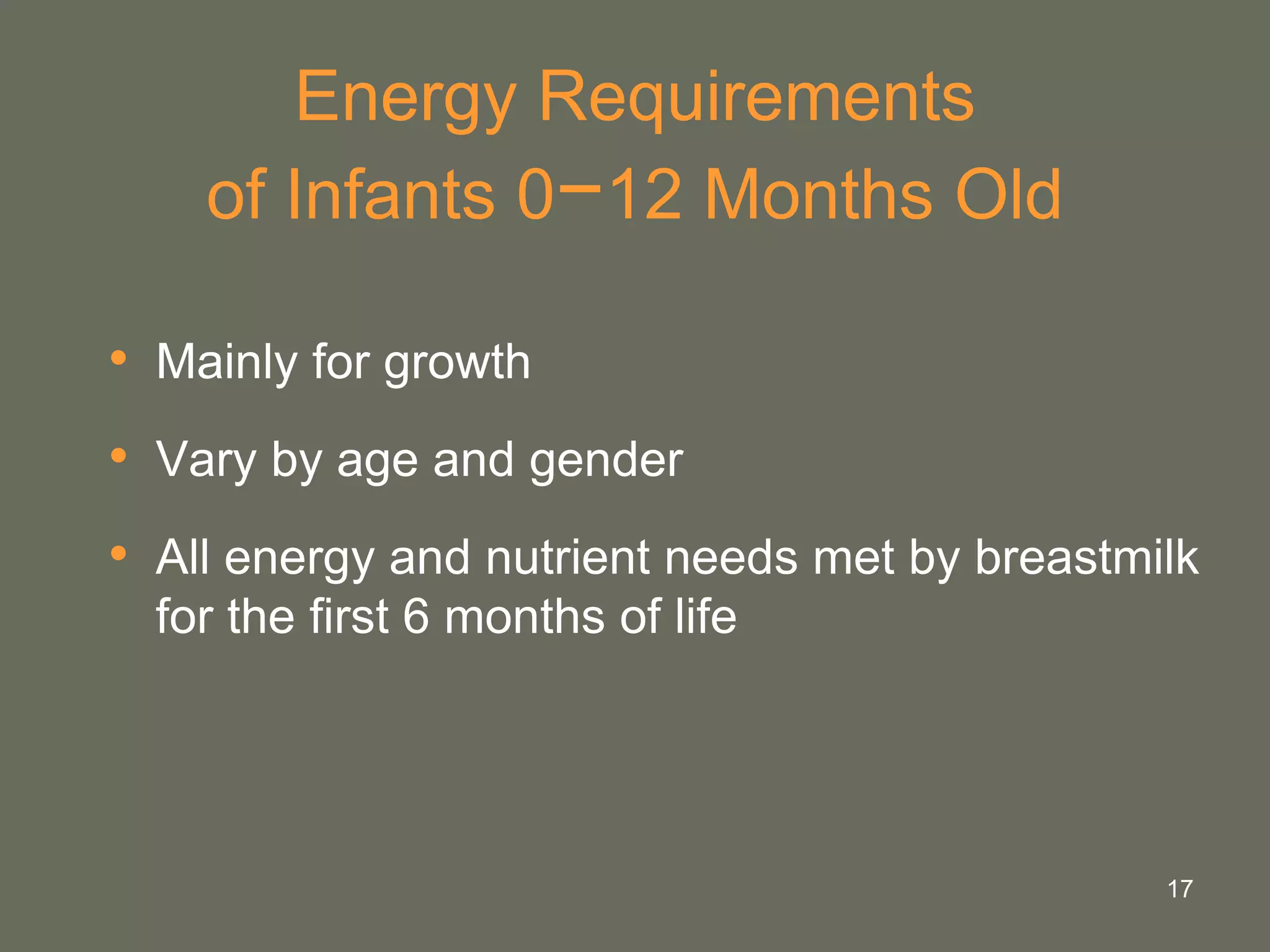 17
Energy Requirements
of Infants 0−12 Months Old
• Mainly for growth
• Vary by age and gender
• All energy and nutrient needs met by breastmilk
for the first 6 months of life
 