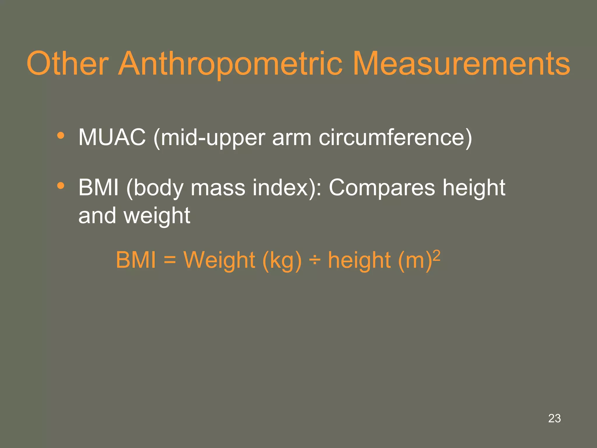23
Other Anthropometric Measurements
• MUAC (mid-upper arm circumference)
• BMI (body mass index): Compares height
and weight
BMI = Weight (kg) ÷ height (m)2
 
