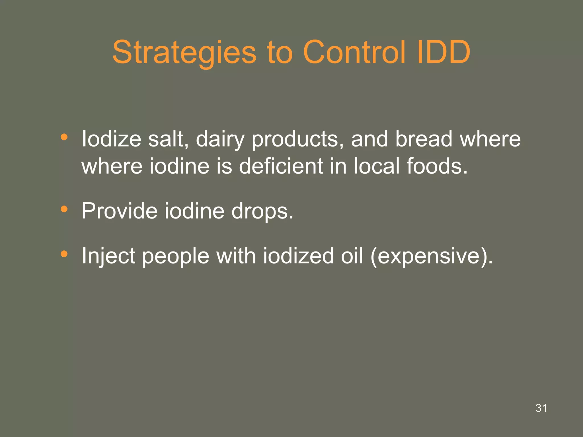 31
Strategies to Control IDD
• Iodize salt, dairy products, and bread where
where iodine is deficient in local foods.
• Provide iodine drops.
• Inject people with iodized oil (expensive).
 
