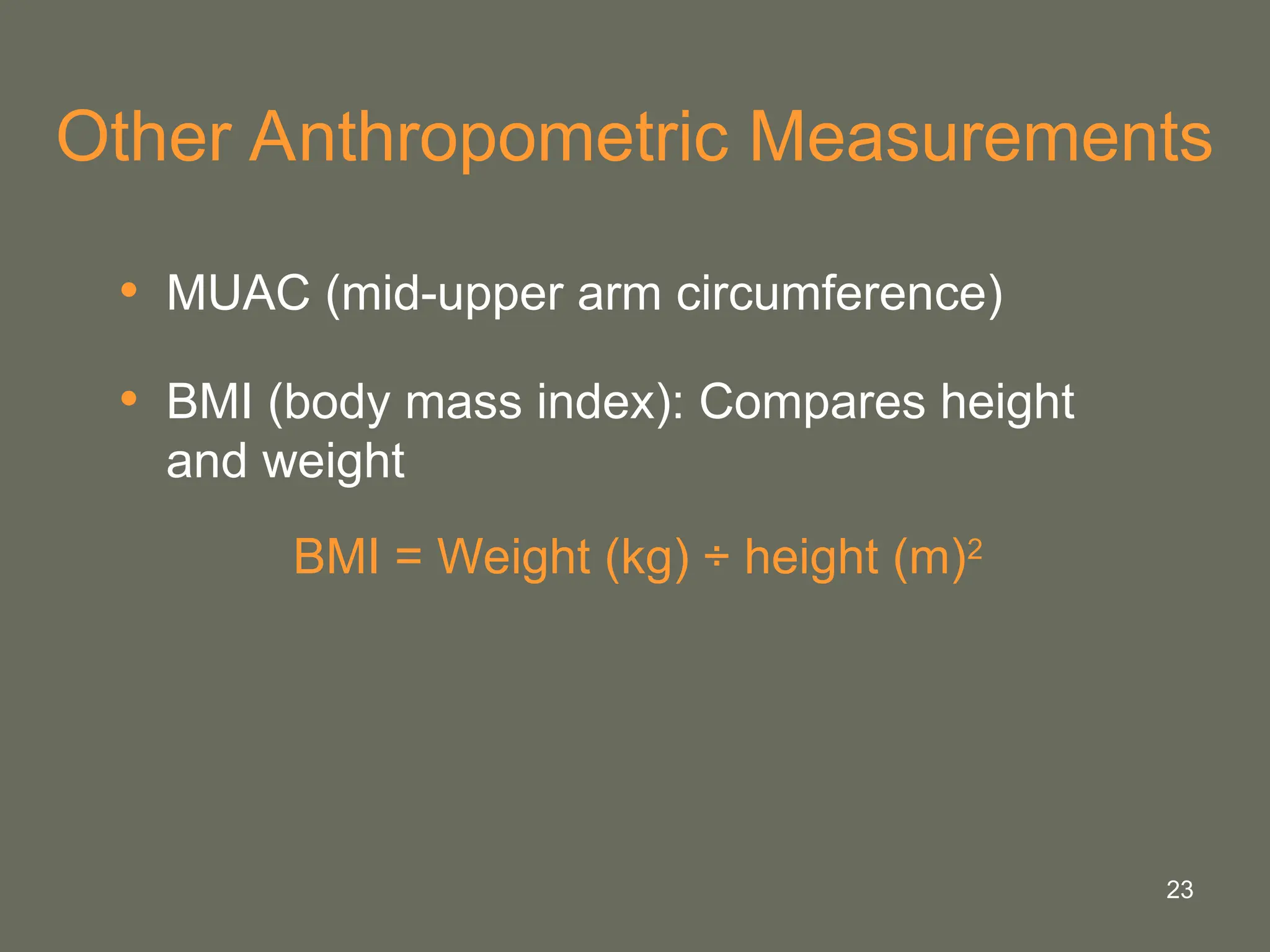 23
Other Anthropometric Measurements
• MUAC (mid-upper arm circumference)
• BMI (body mass index): Compares height
and weight
BMI = Weight (kg) ÷ height (m)2
 