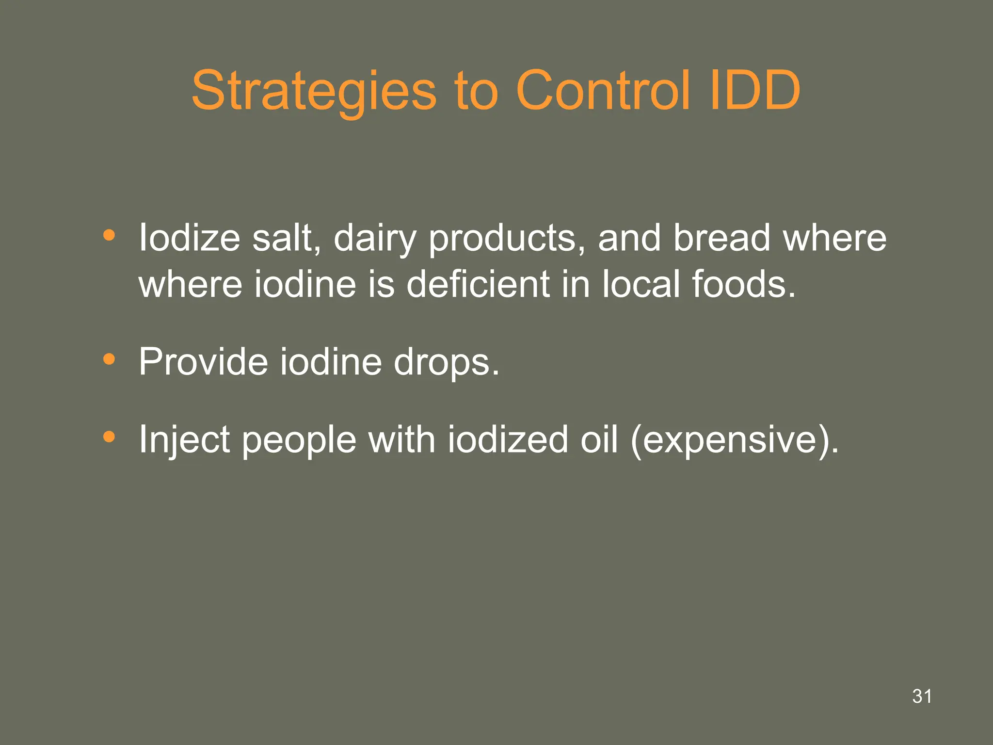 31
Strategies to Control IDD
• Iodize salt, dairy products, and bread where
where iodine is deficient in local foods.
• Provide iodine drops.
• Inject people with iodized oil (expensive).
 