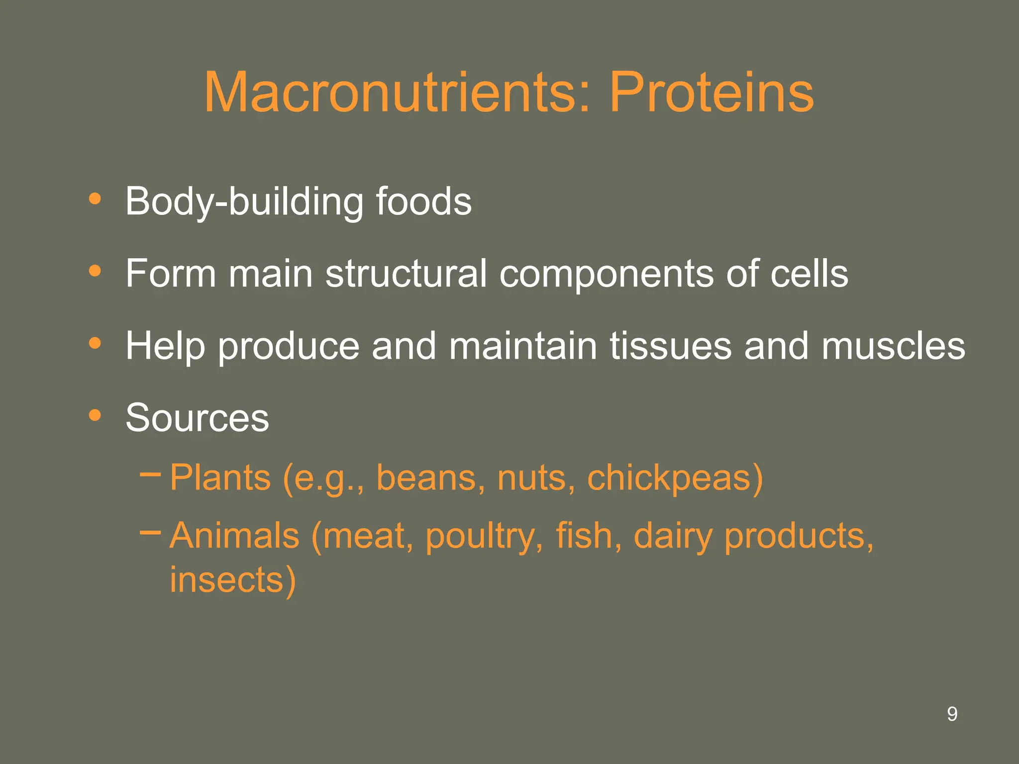 9
Macronutrients: Proteins
• Body-building foods
• Form main structural components of cells
• Help produce and maintain tissues and muscles
• Sources
−Plants (e.g., beans, nuts, chickpeas)
−Animals (meat, poultry, fish, dairy products,
insects)
 