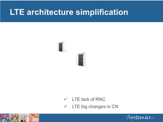 LTE architecture simplification
 LTE lack of RNC
 LTE big changes in CN
 