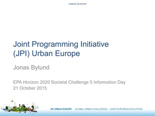 Joint Programming Initiative
(JPI) Urban Europe
Jonas Bylund
EPA Horizon 2020 Societal Challenge 5 Information Day
21 October 2015
 