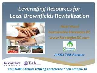 Leveraging Resources for
Local Brownfields Revitalization
Matt Ward
Sustainable Strategies DC
www.StrategiesDC.com
A KSU TAB Partner
2016 NADO Annual Training Conference * San Antonio TX
 