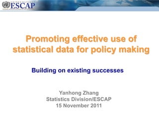 Promoting effective use of
statistical data for policy making
Building on existing successes
Yanhong Zhang
Statistics Division/ESCAP
15 November 2011
 