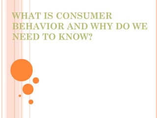 WHAT IS CONSUMER
BEHAVIOR AND WHY DO WE
NEED TO KNOW?
 