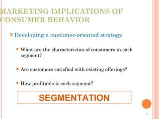 1313
MARKETING IMPLICATIONS OF
CONSUMER BEHAVIOR
 Developing a customer-oriented strategy
 What are the characteristics of consumers in each
segment?
 Are customers satisfied with existing offerings?
 How profitable is each segment?
SEGMENTATION
 