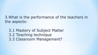 3.What is the performance of the teachers in
the aspects:
3.1 Mastery of Subject Matter
3.2 Teaching technique
3.3 Classroom Management?
 