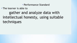 • Performance Standard
• The learner is able to
gather and analyze data with
intellectual honesty, using suitable
techniques
 