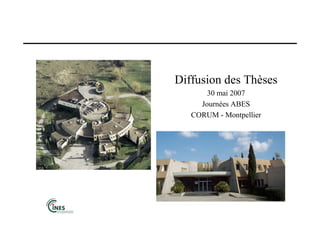 Diffusion des Thèses
30 mai 2007
Journées ABES
CORUM - Montpellier
 