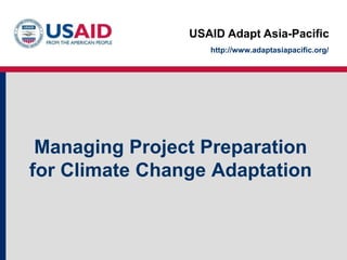 USAID Adapt Asia-Pacific
Managing Project Preparation
for Climate Change Adaptation
http://www.adaptasiapacific.org/
 