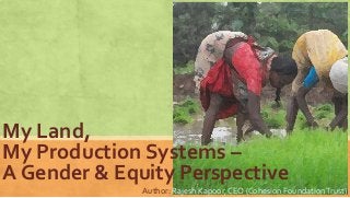My Land,
My Production Systems –
A Gender & Equity Perspective
Author: Rajesh Kapoor, CEO (Cohesion FoundationTrust)
 