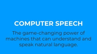 The game-changing power of
machines that can understand and
speak natural language.
COMPUTER SPEECH
 
