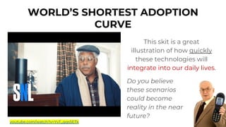 WORLD’S SHORTEST ADOPTION
CURVE
youtube.com/watch?v=YvT_gqs5ETk
This skit is a great
illustration of how quickly
these technologies will
integrate into our daily lives.
Do you believe
these scenarios
could become
reality in the near
future?
 