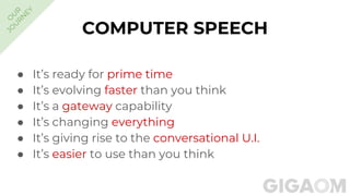● It’s ready for prime time
● It’s evolving faster than you think
● It’s a gateway capability
● It’s changing everything
● It’s giving rise to the conversational U.I.
● It’s easier to use than you think
COMPUTER SPEECH
O
U
R
JO
U
R
N
EY
 