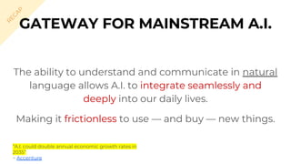 The ability to understand and communicate in natural
language allows A.I. to integrate seamlessly and
deeply into our daily lives.
Making it frictionless to use — and buy — new things.
GATEWAY FOR MAINSTREAM A.I.
R
EC
A
P
“A.I. could double annual economic growth rates in
2035”
~ Accenture
 