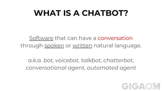 WHAT IS A CHATBOT?
Software that can have a conversation
through spoken or written natural language.
a.k.a. bot, voicebot, talkbot, chatterbot,
conversational agent, automated agent
 