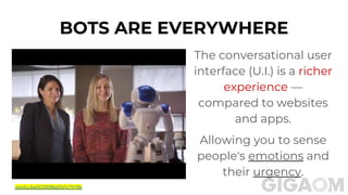 The conversational user
interface (U.I.) is a richer
experience —
compared to websites
and apps.
Allowing you to sense
people's emotions and
their urgency.
BOTS ARE EVERYWHERE
youtu.be/jC0I08qt5VU?t=9s
 