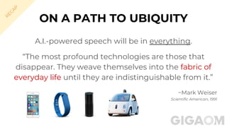 ON A PATH TO UBIQUITY
A.I.-powered speech will be in everything.
“The most profound technologies are those that
disappear. They weave themselves into the fabric of
everyday life until they are indistinguishable from it.”
~Mark Weiser
Scientific American, 1991
R
EC
A
P
 