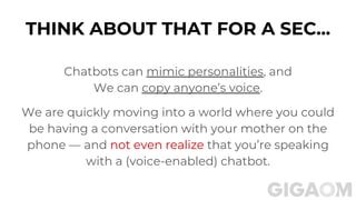 THINK ABOUT THAT FOR A SEC...
Chatbots can mimic personalities, and
We can copy anyone’s voice.
We are quickly moving into a world where you could
be having a conversation with your mother on the
phone — and not even realize that you’re speaking
with a (voice-enabled) chatbot.
 