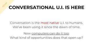 Conversation is the most native U.I. to humans.
We’ve been using it since the dawn of time.
Now computers can do it too.
What kind of opportunities does that open up?
CONVERSATIONAL U.I. IS HERE
R
EC
A
P
 