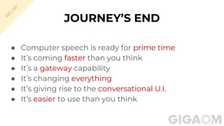 ● Computer speech is ready for prime time
● It’s coming faster than you think
● It’s a gateway capability
● It’s changing everything
● It’s giving rise to the conversational U.I.
● It’s easier to use than you think
JOURNEY’S END
R
EC
A
P
 