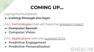 COMING UP...
Laying the foundation
● Cutting Through the Hype
2 A.I. Technologies that will have the greatest impact
● Computer Speech
● Computer Vision
2 A.I. Applications with the quickest R.O.I.
● Predictive Engagement
● Predictive Personalization
STA
Y
TU
N
ED
 