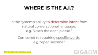 WHERE IS THE A.I.?
In the system’s ability to determine intent from
natural conversational language.
e.g. “Open the door, please.”
Compared to requiring specific words.
e.g. “open sesame”
Remember: A.I. is subjective
 