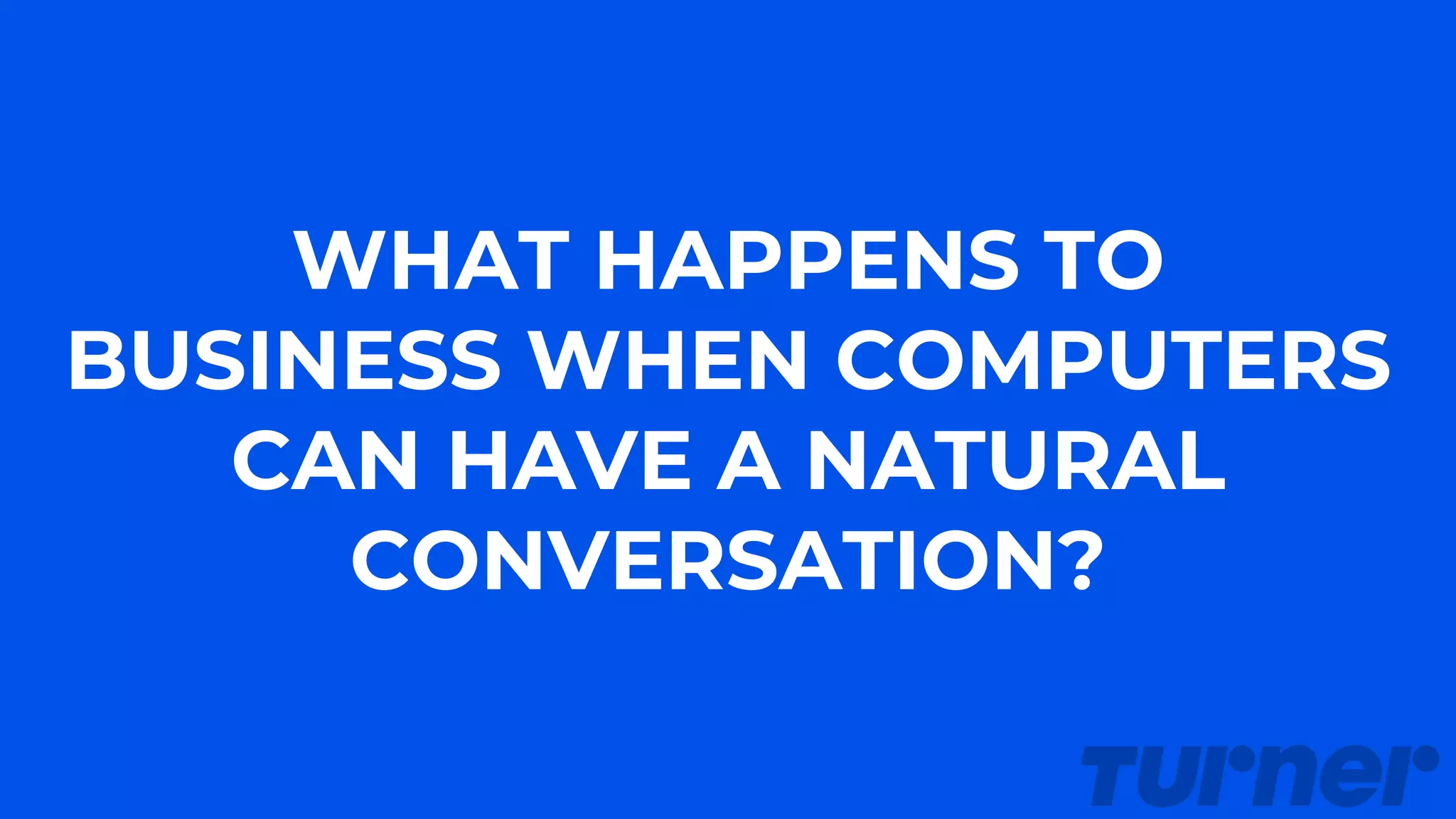 WHAT HAPPENS TO
BUSINESS WHEN COMPUTERS
CAN HAVE A NATURAL
CONVERSATION?
 