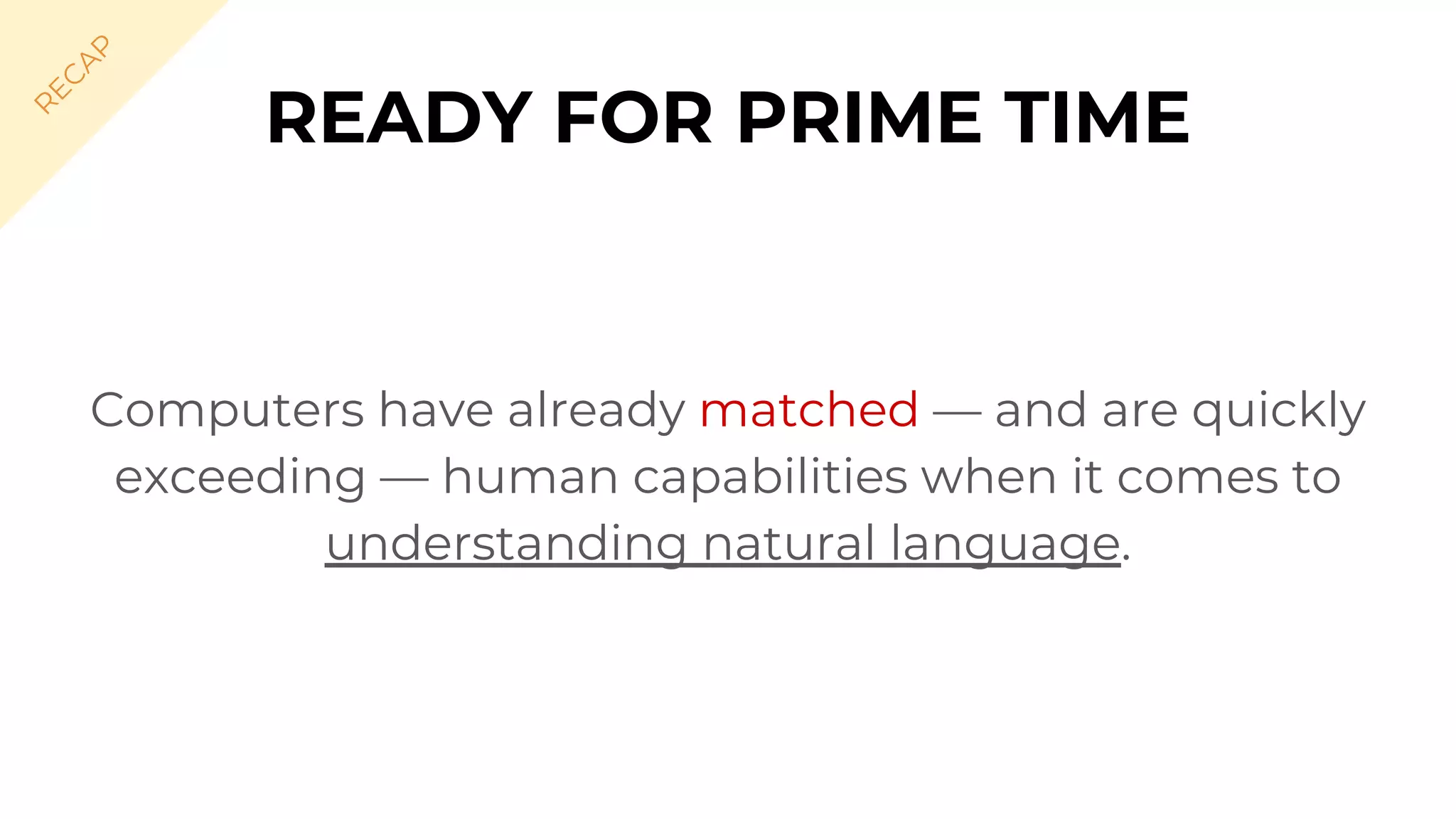 Computers have already matched — and are quickly
exceeding — human capabilities when it comes to
understanding natural language.
READY FOR PRIME TIME
R
EC
A
P
 
