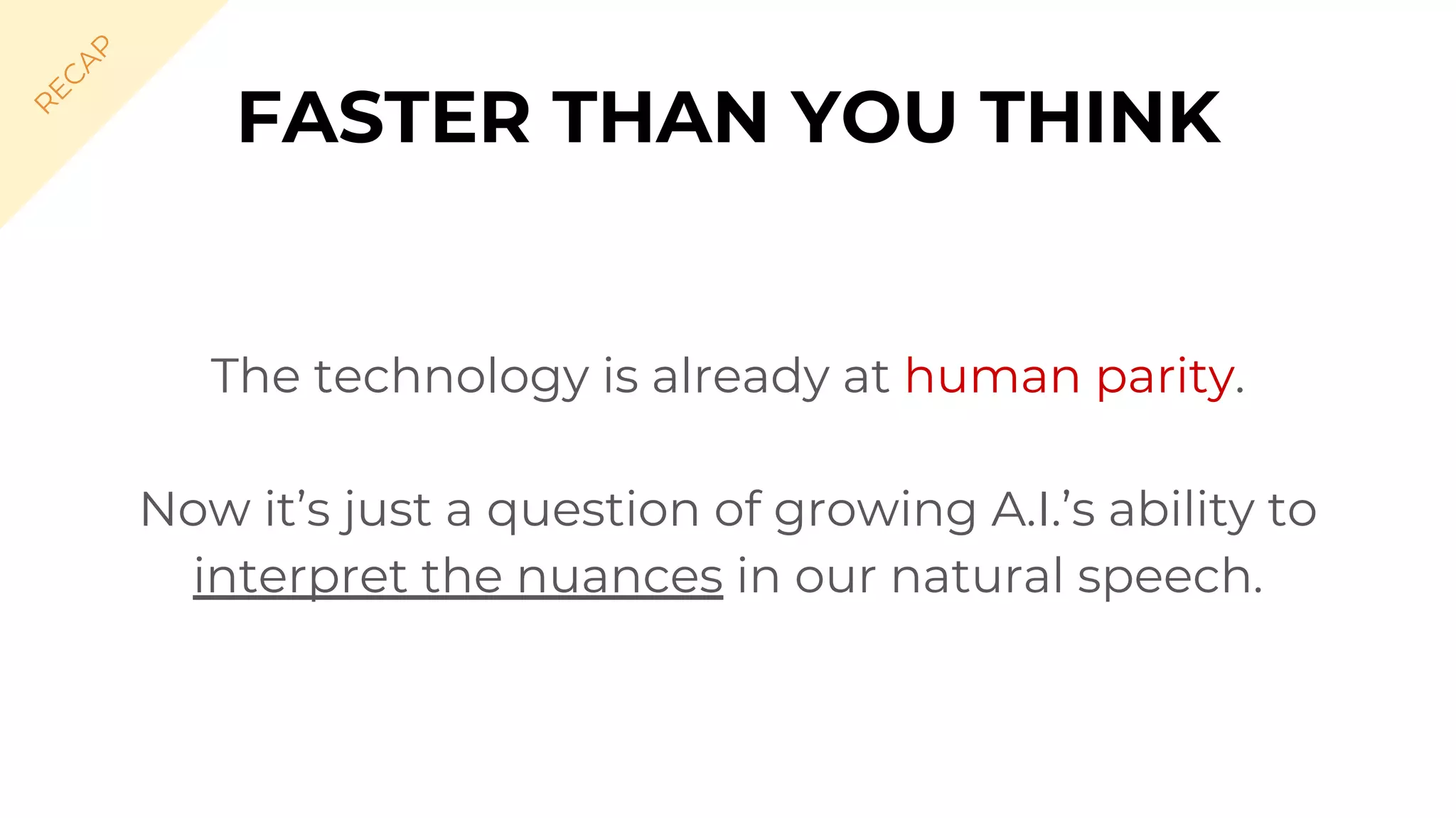 The technology is already at human parity.
Now it’s just a question of growing A.I.’s ability to
interpret the nuances in our natural speech.
FASTER THAN YOU THINK
R
EC
A
P
 