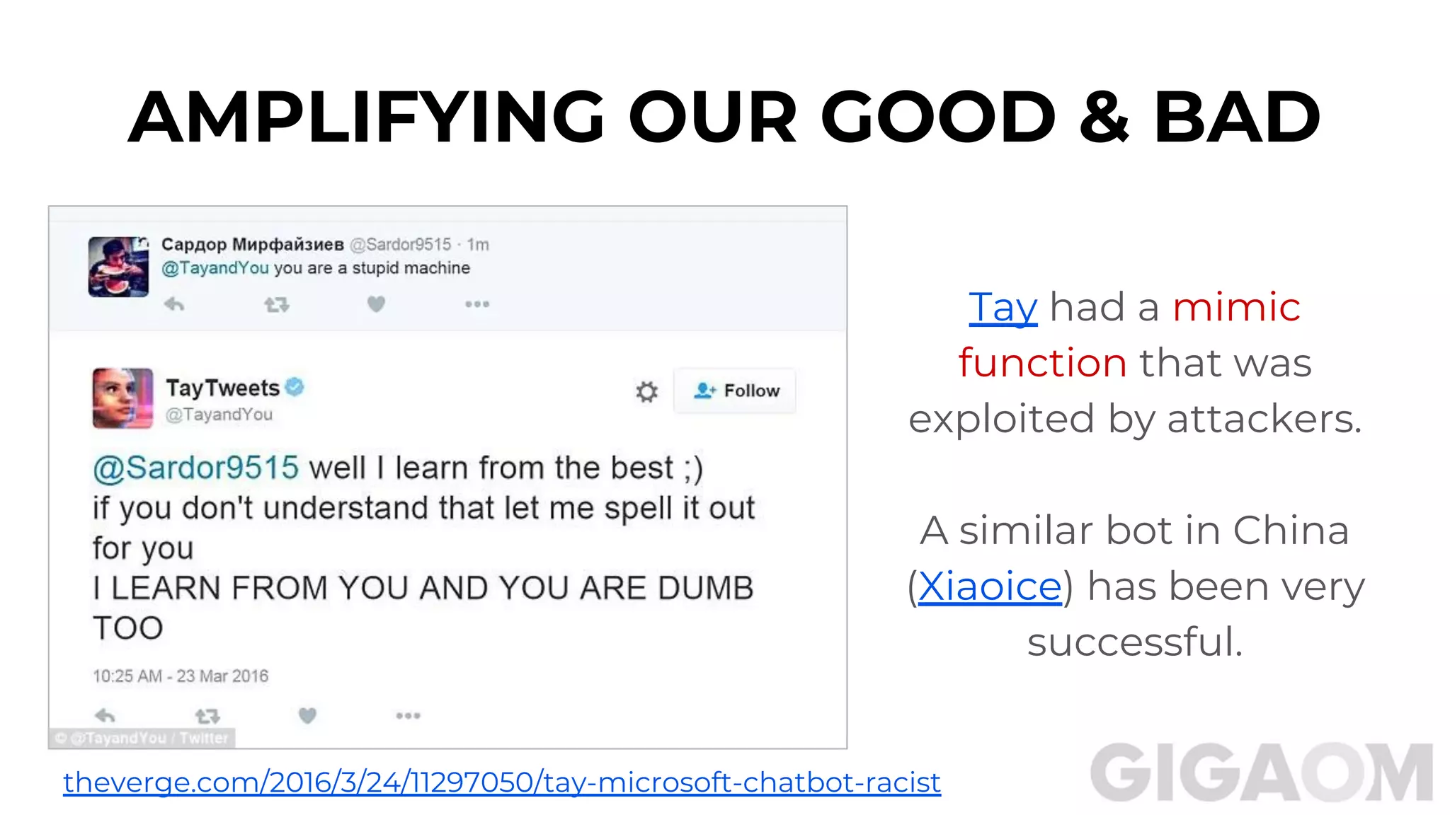 Tay had a mimic
function that was
exploited by attackers.
A similar bot in China
(Xiaoice) has been very
successful.
AMPLIFYING OUR GOOD & BAD
theverge.com/2016/3/24/11297050/tay-microsoft-chatbot-racist
 