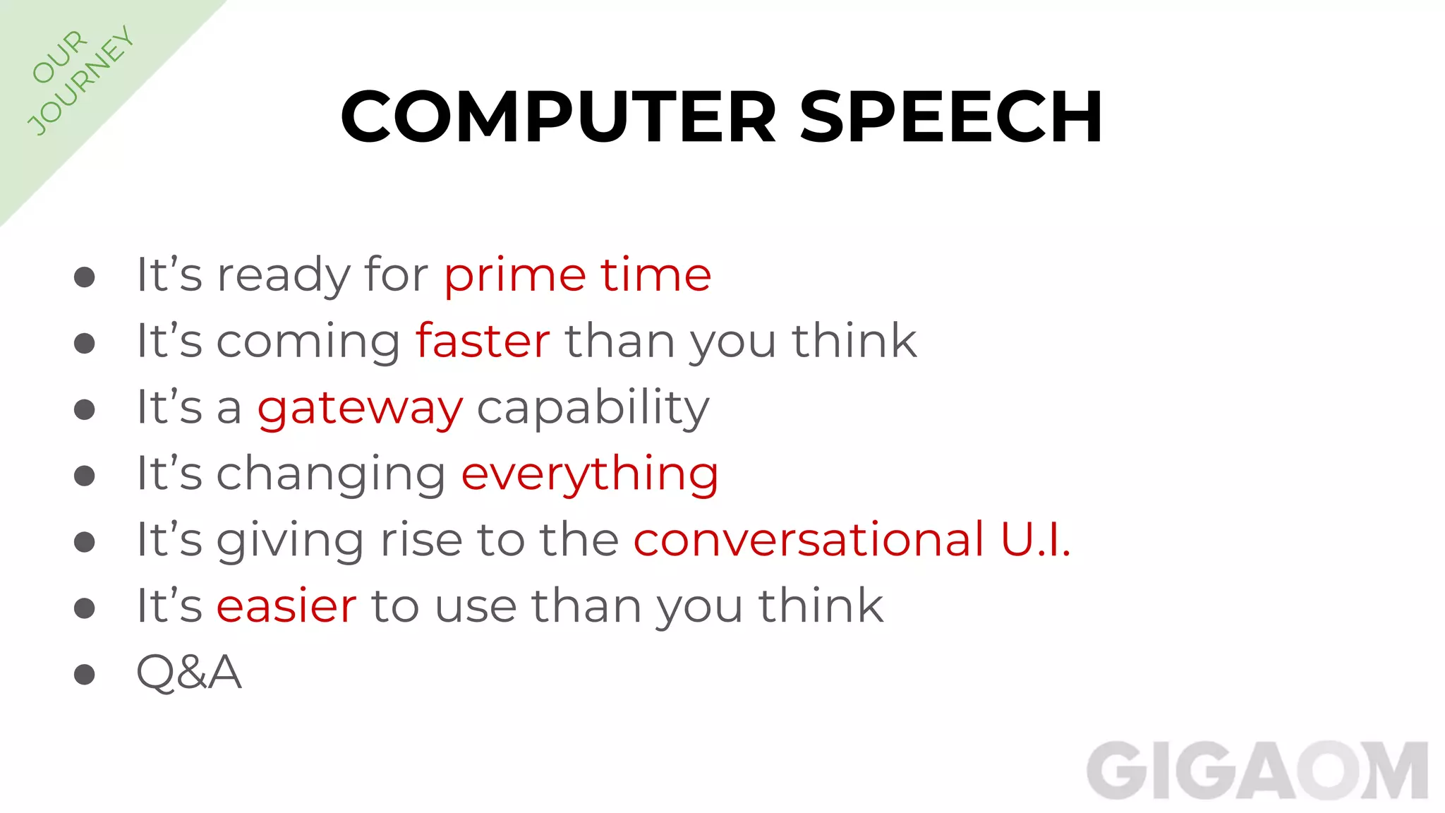 ● It’s ready for prime time
● It’s coming faster than you think
● It’s a gateway capability
● It’s changing everything
● It’s giving rise to the conversational U.I.
● It’s easier to use than you think
● Q&A
COMPUTER SPEECH
O
U
R
JO
U
R
N
EY
 