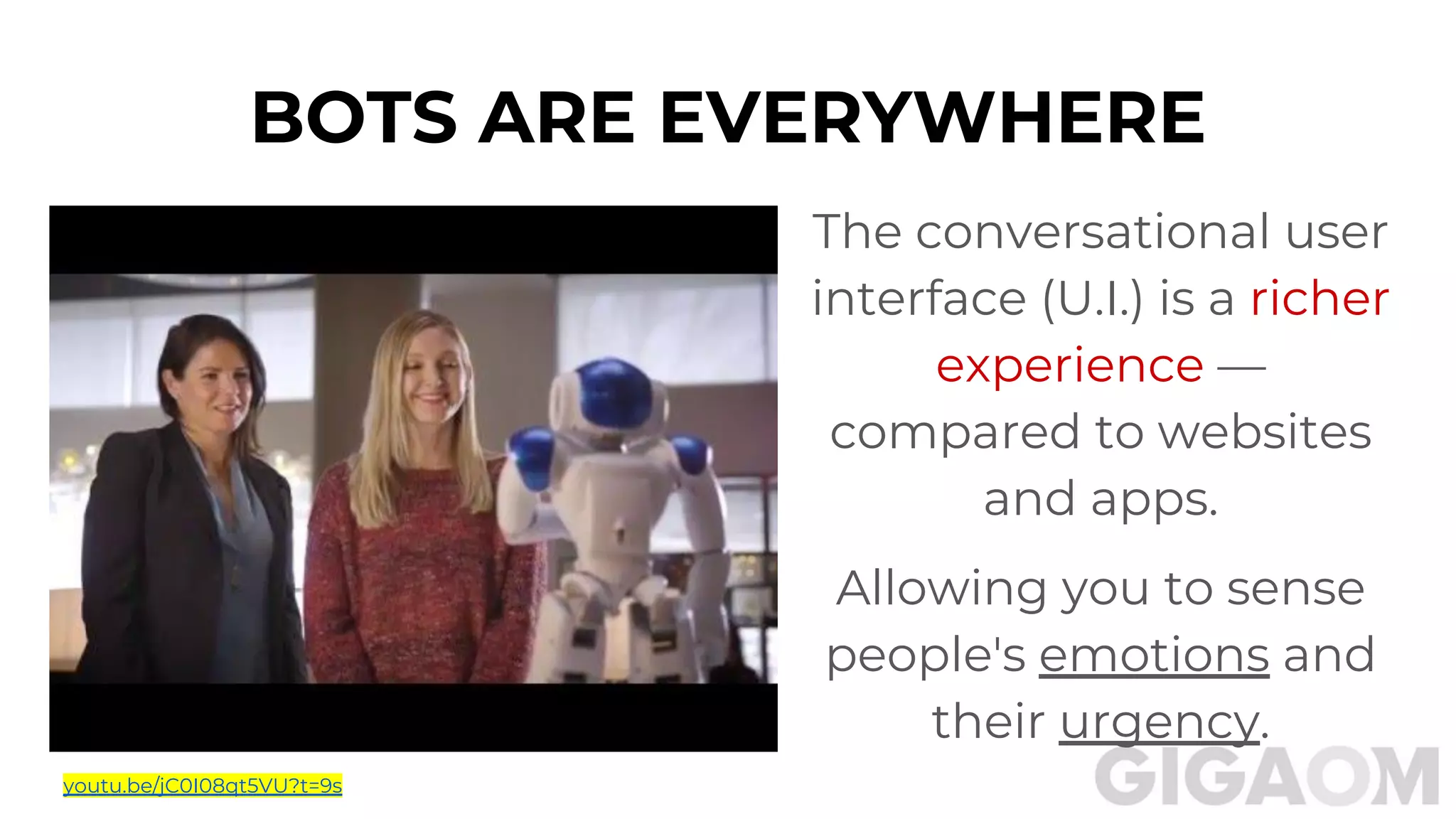 The conversational user
interface (U.I.) is a richer
experience —
compared to websites
and apps.
Allowing you to sense
people's emotions and
their urgency.
BOTS ARE EVERYWHERE
youtu.be/jC0I08qt5VU?t=9s
 