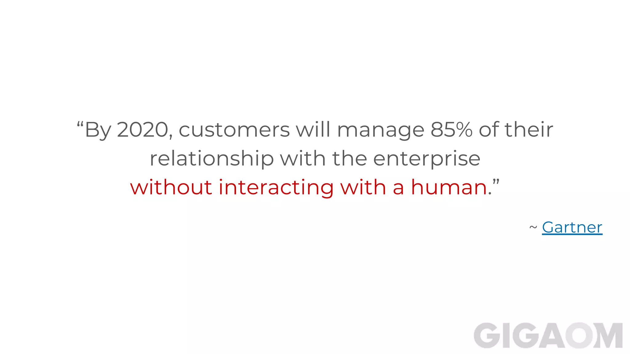 “By 2020, customers will manage 85% of their
relationship with the enterprise
without interacting with a human.”
~ Gartner
 