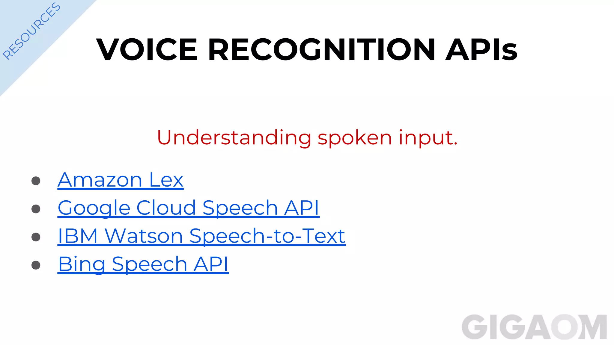 VOICE RECOGNITION APIs
Understanding spoken input.
● Amazon Lex
● Google Cloud Speech API
● IBM Watson Speech-to-Text
● Bing Speech API
R
ESO
U
R
C
ES
 